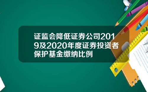 证监会降低证券公司2019及2020年度证券投资者保护基金缴纳比例