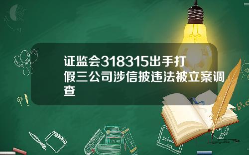 证监会318315出手打假三公司涉信披违法被立案调查