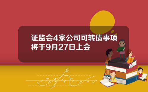 证监会4家公司可转债事项将于9月27日上会