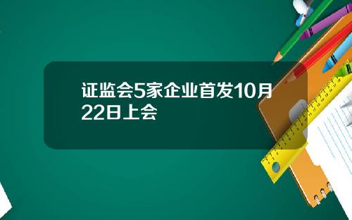 证监会5家企业首发10月22日上会