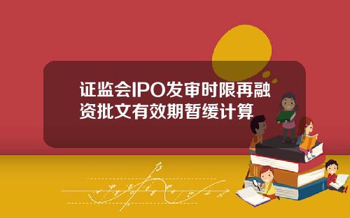 证监会IPO发审时限再融资批文有效期暂缓计算