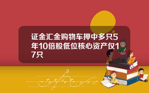 证金汇金购物车押中多只5年10倍股低位核心资产仅17只