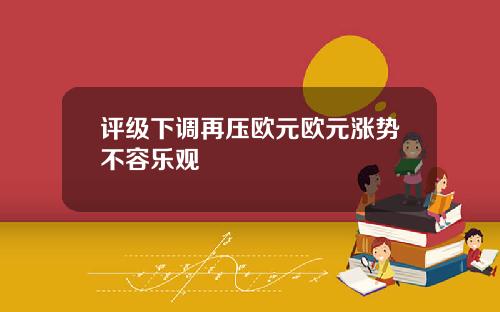 评级下调再压欧元欧元涨势不容乐观
