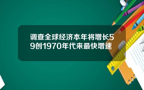 调查全球经济本年将增长59创1970年代来最快增速