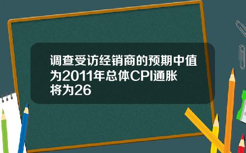 调查受访经销商的预期中值为2011年总体CPI通胀将为26