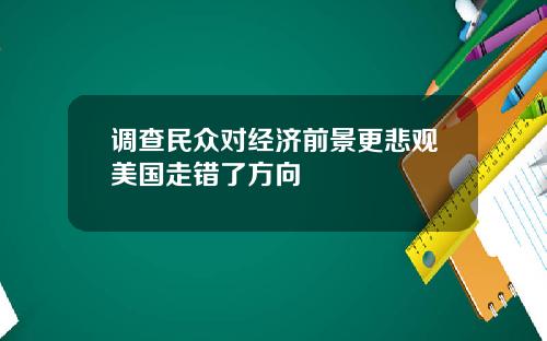 调查民众对经济前景更悲观美国走错了方向