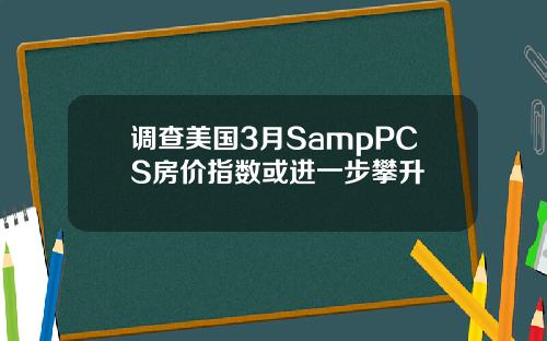 调查美国3月SampPCS房价指数或进一步攀升