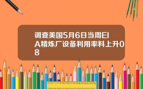 调查美国5月6日当周EIA精炼厂设备利用率料上升08