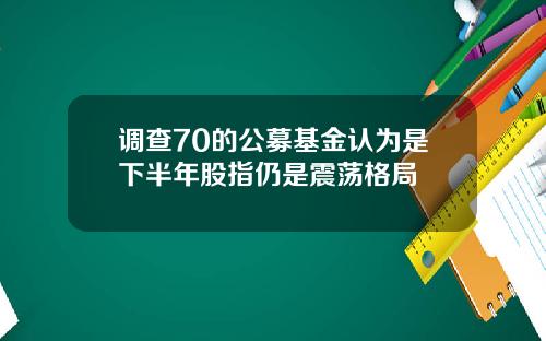 调查70的公募基金认为是下半年股指仍是震荡格局