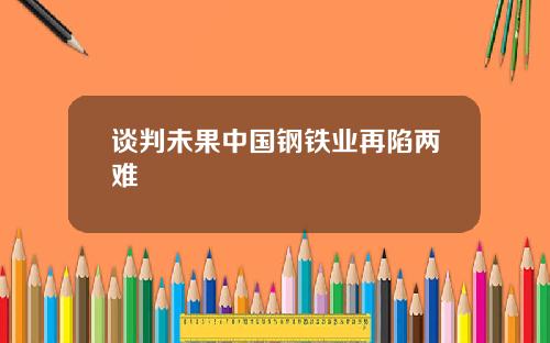 谈判未果中国钢铁业再陷两难