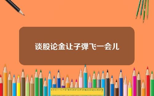 谈股论金让子弹飞一会儿