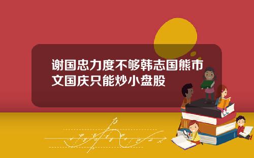 谢国忠力度不够韩志国熊市文国庆只能炒小盘股