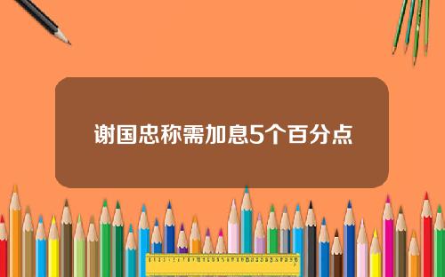 谢国忠称需加息5个百分点