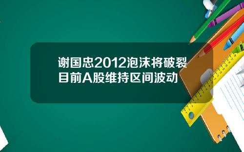 谢国忠2012泡沫将破裂目前A股维持区间波动