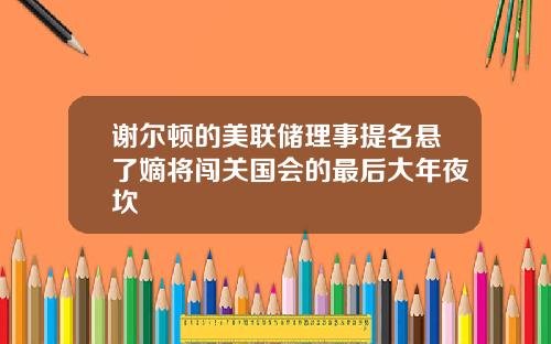 谢尔顿的美联储理事提名悬了嫡将闯关国会的最后大年夜坎