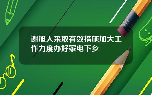谢旭人采取有效措施加大工作力度办好家电下乡