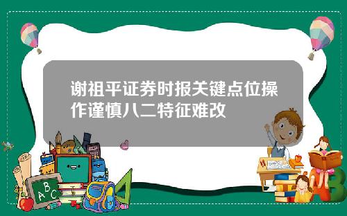 谢祖平证券时报关键点位操作谨慎八二特征难改
