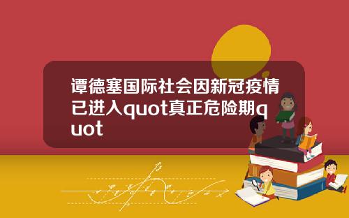 谭德塞国际社会因新冠疫情已进入quot真正危险期quot