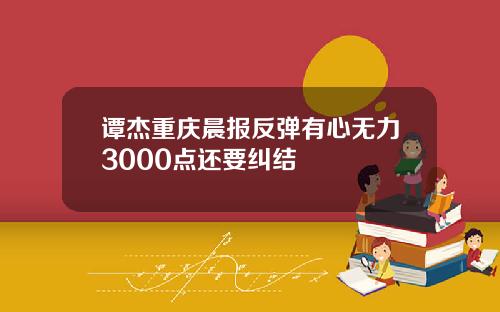 谭杰重庆晨报反弹有心无力3000点还要纠结