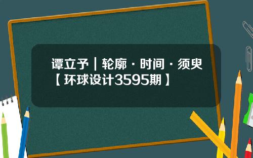 谭立予｜轮廓·时间·须臾【环球设计3595期】