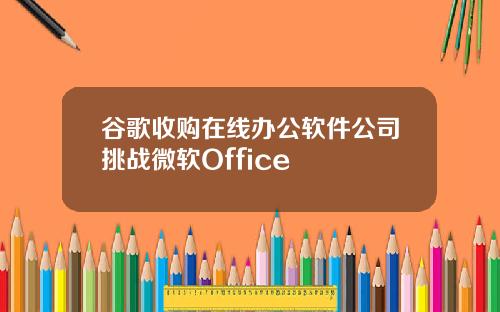 谷歌收购在线办公软件公司挑战微软Office