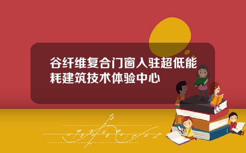 谷纤维复合门窗入驻超低能耗建筑技术体验中心