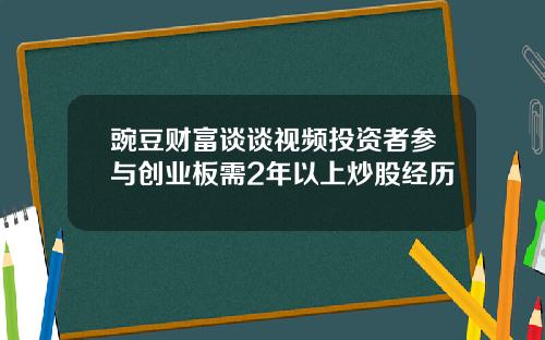 豌豆财富谈谈视频投资者参与创业板需2年以上炒股经历