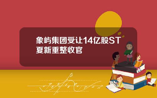 象屿集团受让14亿股ST夏新重整收官