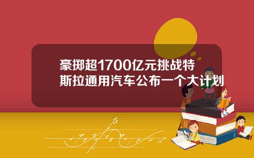 豪掷超1700亿元挑战特斯拉通用汽车公布一个大计划