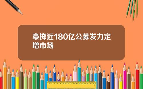 豪掷近180亿公募发力定增市场
