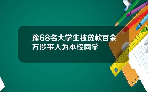 豫68名大学生被贷款百余万涉事人为本校同学