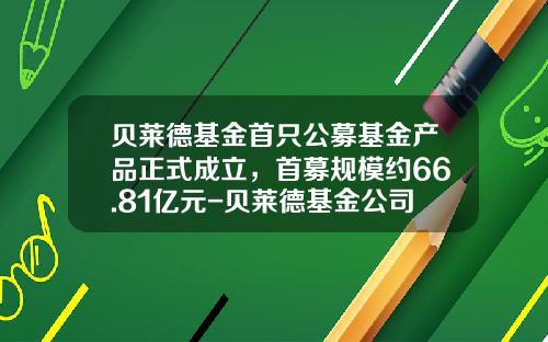 贝莱德基金首只公募基金产品正式成立，首募规模约66.81亿元-贝莱德基金公司网站
