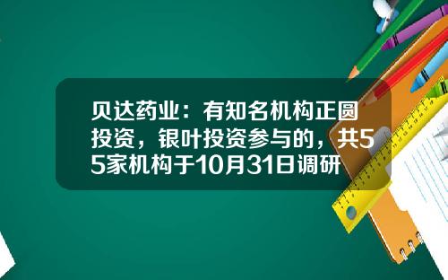 贝达药业：有知名机构正圆投资，银叶投资参与的，共55家机构于10月31日调研我司-沈毅基金