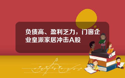 负债高、盈利乏力，门窗企业皇派家居冲击A股