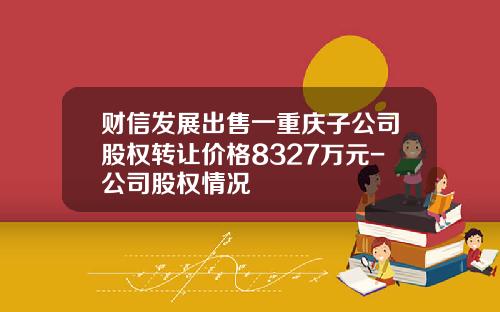 财信发展出售一重庆子公司股权转让价格8327万元-公司股权情况
