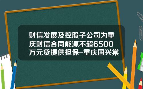 财信发展及控股子公司为重庆财信合同能源不超6500万元贷提供担保-重庆国兴棠城置业有限公司电话
