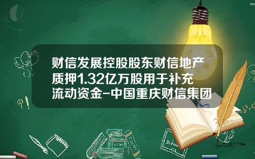 财信发展控股股东财信地产质押1.32亿万股用于补充流动资金-中国重庆财信集团股票代码是多少
