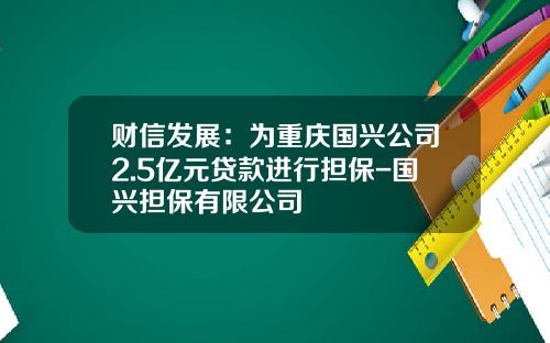 财信发展：为重庆国兴公司2.5亿元贷款进行担保-国兴担保有限公司