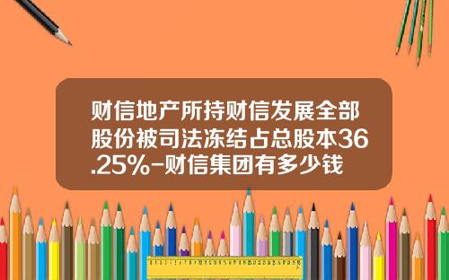 财信地产所持财信发展全部股份被司法冻结占总股本36.25%-财信集团有多少钱