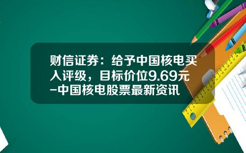 财信证券：给予中国核电买入评级，目标价位9.69元-中国核电股票最新资讯