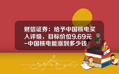 财信证券：给予中国核电买入评级，目标价位9.69元-中国核电能涨到多少钱
