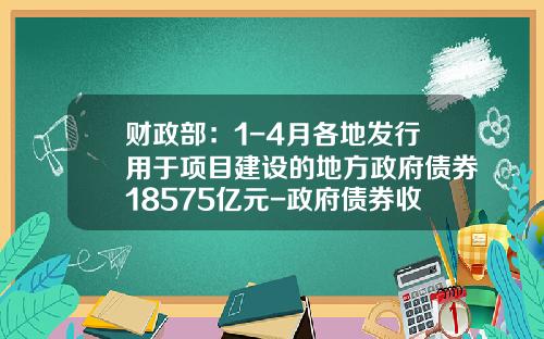 财政部：1-4月各地发行用于项目建设的地方政府债券18575亿元-政府债券收益一般多少