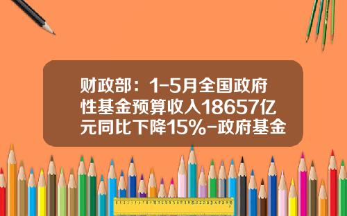 财政部：1-5月全国政府性基金预算收入18657亿元同比下降15%-政府基金收入