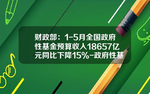 财政部：1-5月全国政府性基金预算收入18657亿元同比下降15%-政府性基金有哪些