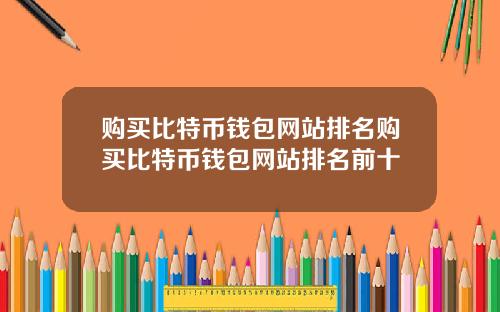 购买比特币钱包网站排名购买比特币钱包网站排名前十