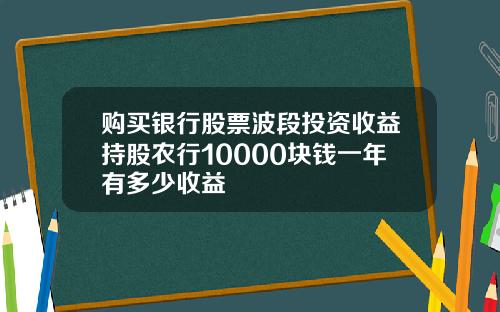 购买银行股票波段投资收益持股农行10000块钱一年有多少收益
