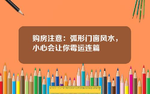 购房注意：弧形门窗风水，小心会让你霉运连篇
