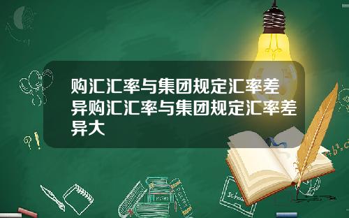 购汇汇率与集团规定汇率差异购汇汇率与集团规定汇率差异大
