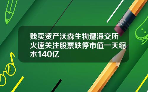 贱卖资产沃森生物遭深交所火速关注股票跌停市值一天缩水140亿