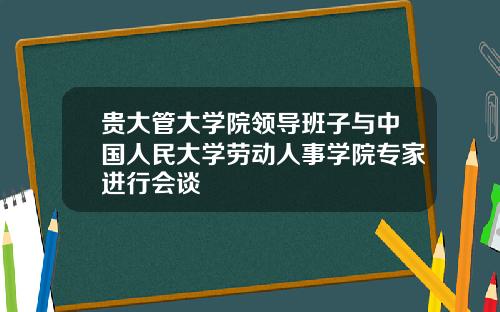 贵大管大学院领导班子与中国人民大学劳动人事学院专家进行会谈